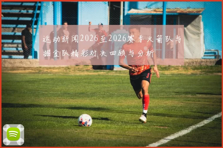 运动新闻2026至2026赛季火箭队与掘金队精彩对决回顾与分析