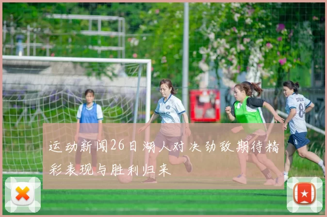 运动新闻26日湖人对决劲敌期待精彩表现与胜利归来